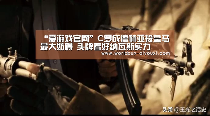 “爱游戏官网”C罗成德赫亚投皇马最大妨碍 头牌看好纳瓦斯实力(图3) 体育直播