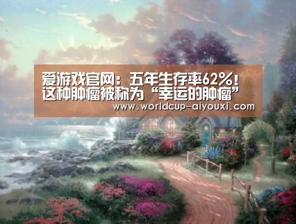 爱游戏官网:五年生存率62%!这种肿瘤被称为“幸运的肿瘤”(图2) 爱游戏下载