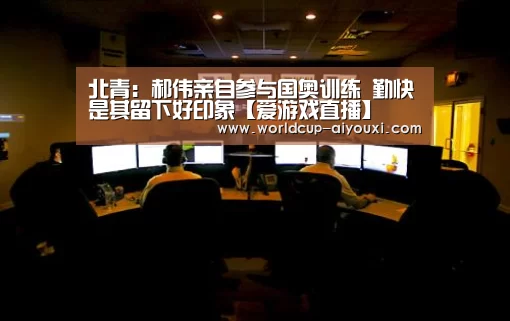 北青:郝伟亲自参与国奥训练 勤快是其留下好印象【爱游戏直播】(图3) 爱游戏官网