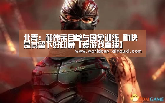 北青:郝伟亲自参与国奥训练 勤快是其留下好印象【爱游戏直播】(图2) 爱游戏官网