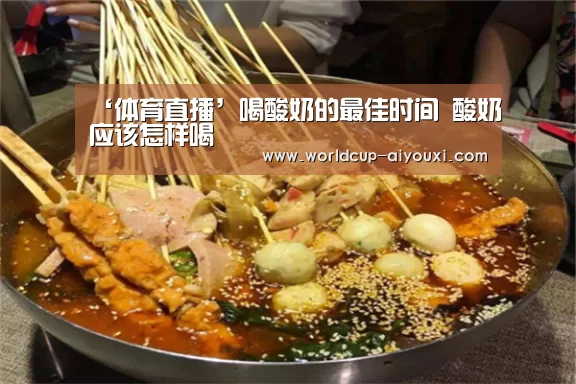 ‘体育直播’喝酸奶的最佳时间 酸奶应该怎样喝(图3) 体育直播