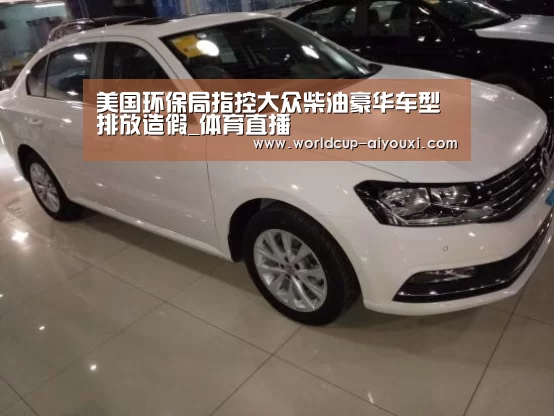 美国环保局指控大众柴油豪华车型排放造假_体育直播(图3) 爱游戏直播