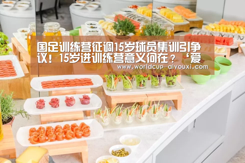 国足训练营征调15岁球员集训引争议!15岁进训练营意义何在?‘爱游戏直播’(图2) 爱游戏官网