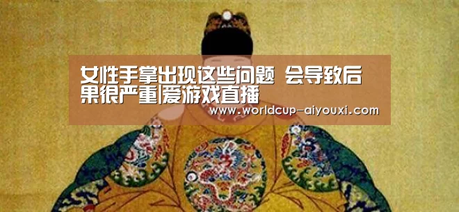 女性手掌出现这些问题 会导致后果很严重|爱游戏直播(图4) 体育直播